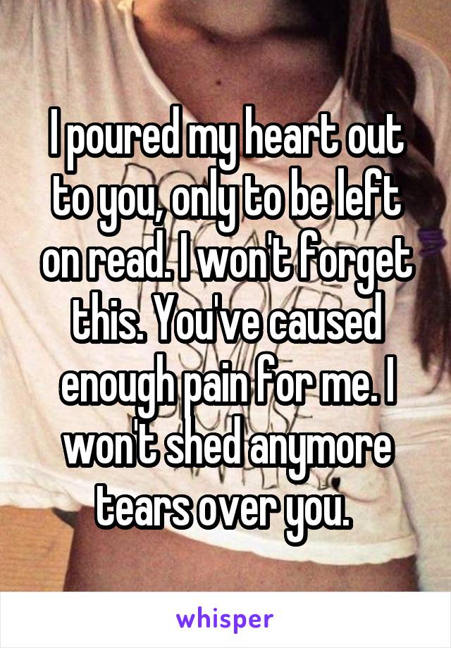 I poured my heart out to you, only to be left on read. I won't forget this. You've caused enough pain for me. I won't shed anymore tears over you. 