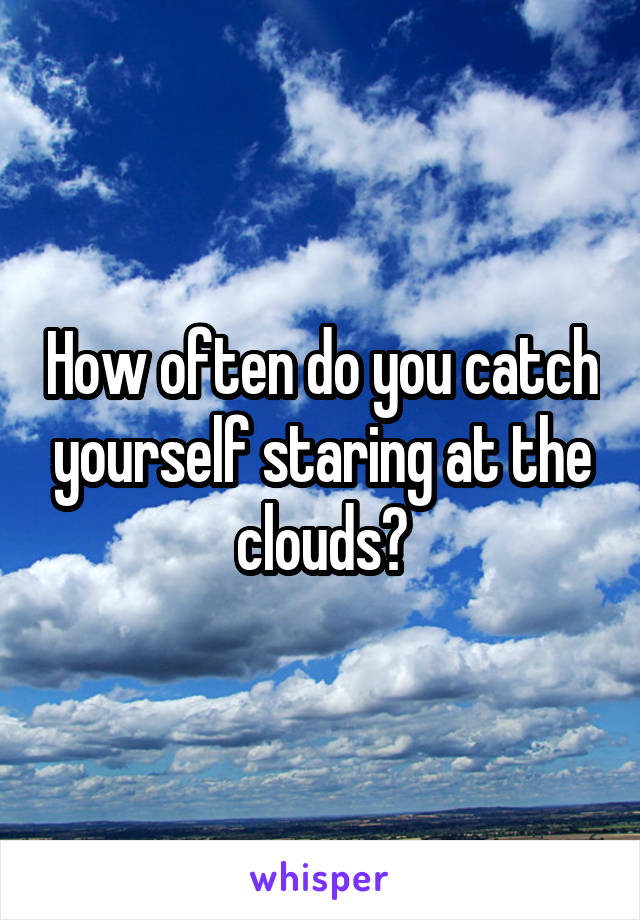 How often do you catch yourself staring at the clouds?