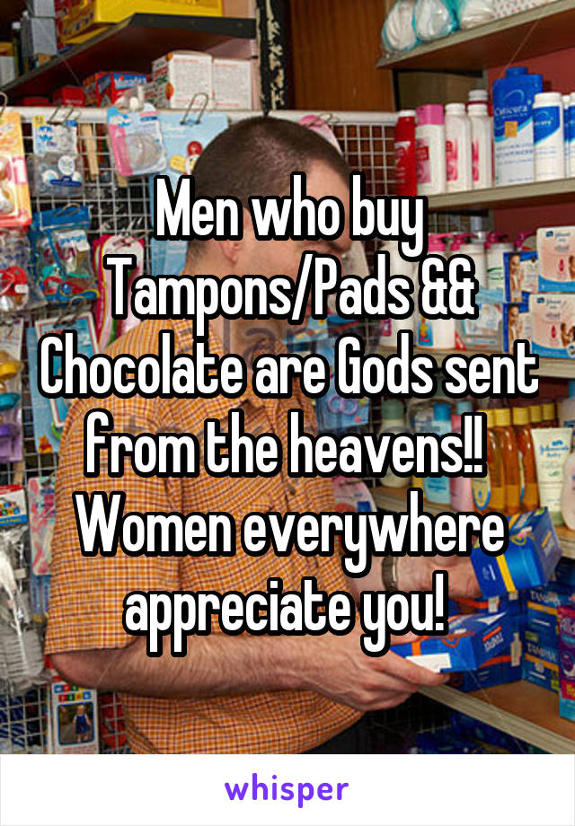 Men who buy Tampons/Pads && Chocolate are Gods sent from the heavens!! 
Women everywhere appreciate you! 