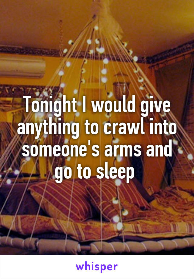 Tonight I would give anything to crawl into someone's arms and go to sleep 