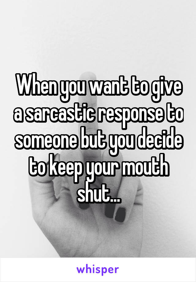 When you want to give a sarcastic response to someone but you decide to keep your mouth shut...