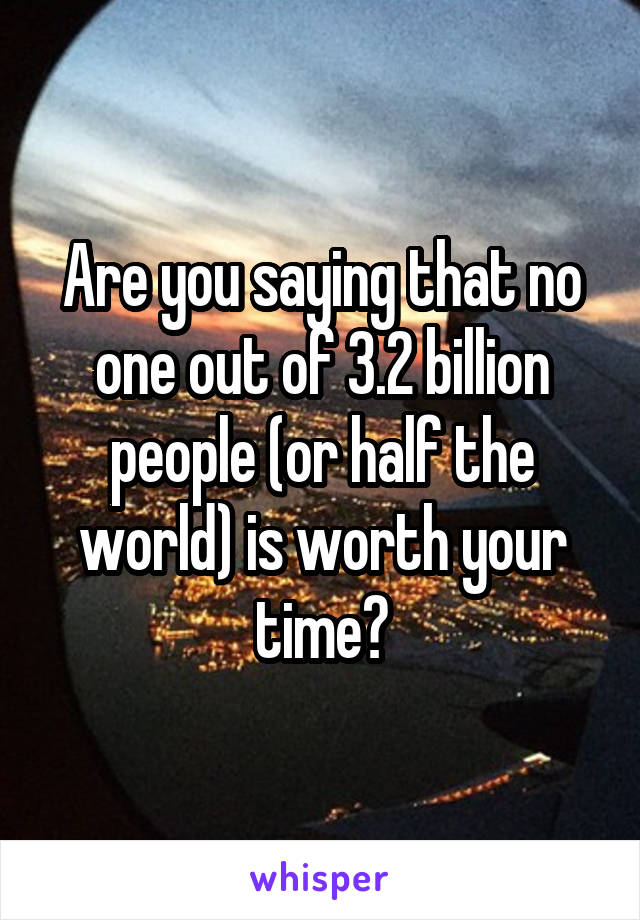 Are you saying that no one out of 3.2 billion people (or half the world) is worth your time?