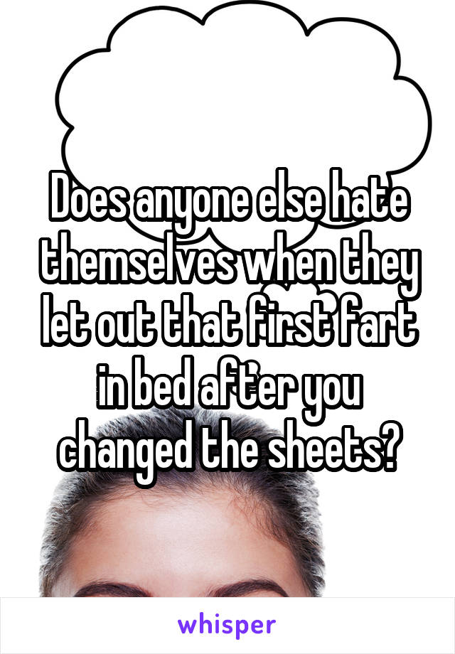 Does anyone else hate themselves when they let out that first fart in bed after you changed the sheets?