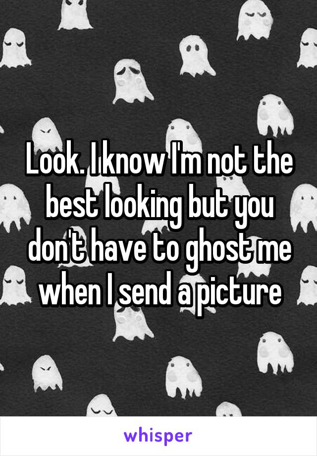 Look. I know I'm not the best looking but you don't have to ghost me when I send a picture