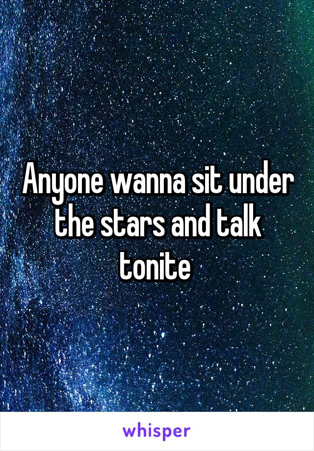 Anyone wanna sit under the stars and talk tonite 