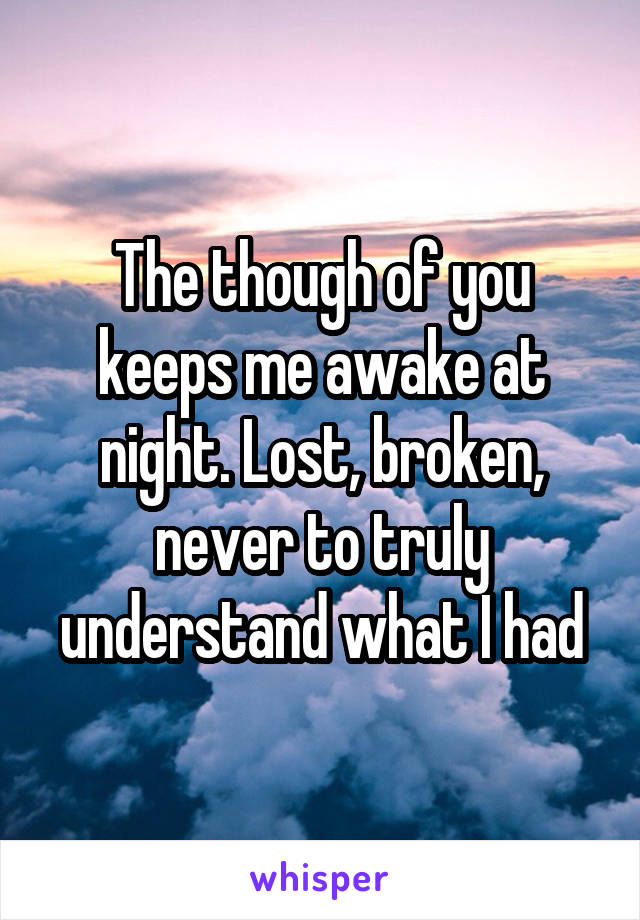 The though of you keeps me awake at night. Lost, broken, never to truly understand what I had