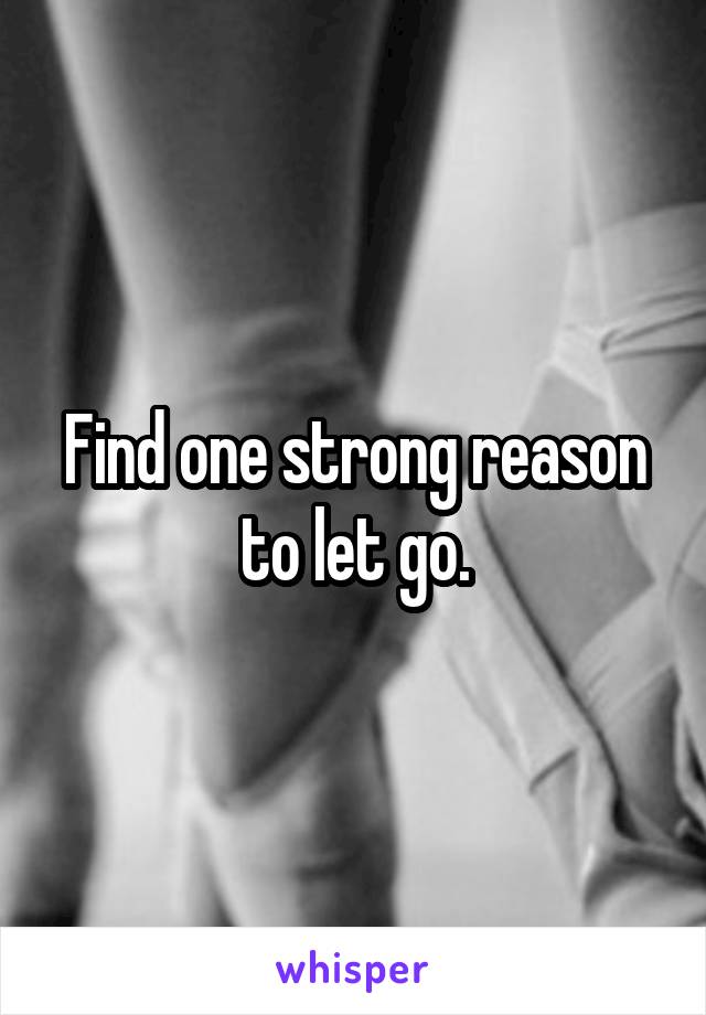 Find one strong reason to let go.