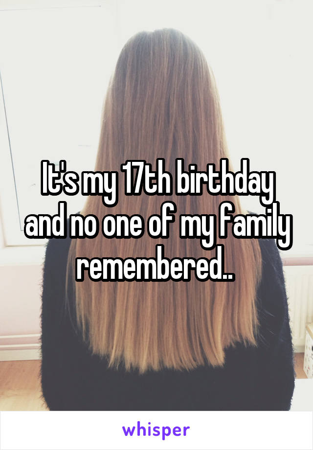 It's my 17th birthday and no one of my family remembered.. 