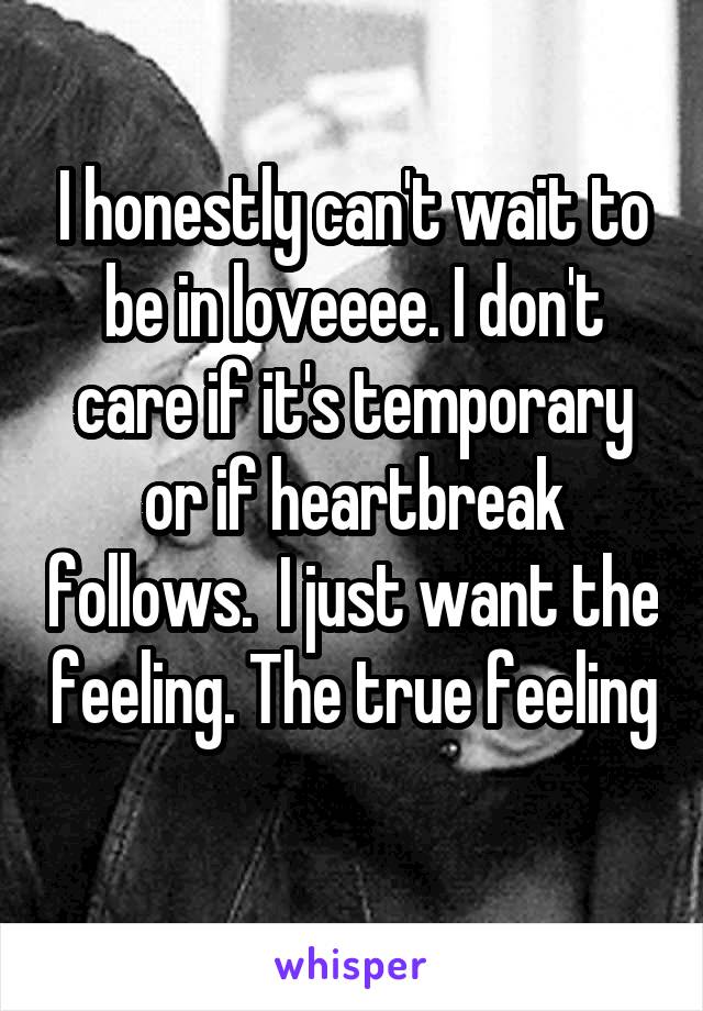 I honestly can't wait to be in loveeee. I don't care if it's temporary or if heartbreak follows.  I just want the feeling. The true feeling 