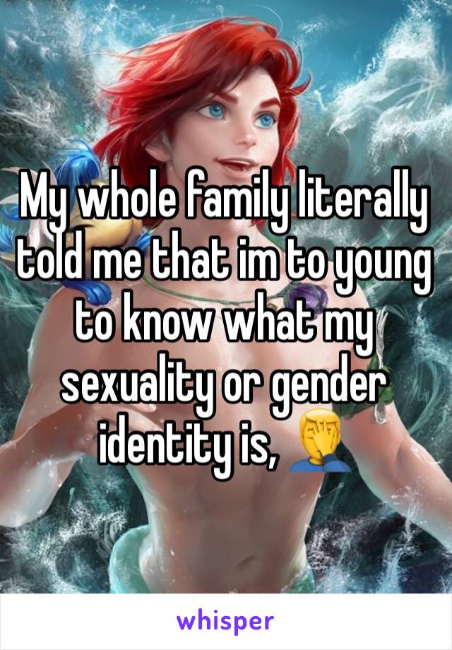 My whole family literally told me that im to young to know what my sexuality or gender identity is, 🤦‍♂️ 