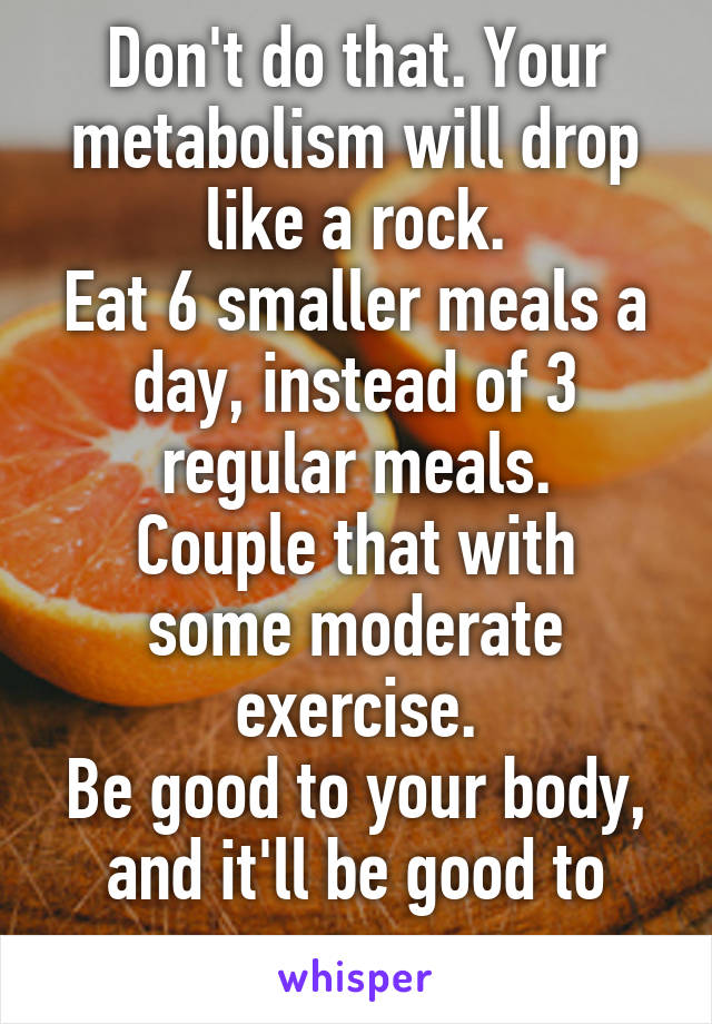 Don't do that. Your metabolism will drop like a rock.
Eat 6 smaller meals a day, instead of 3 regular meals.
Couple that with some moderate exercise.
Be good to your body, and it'll be good to you.