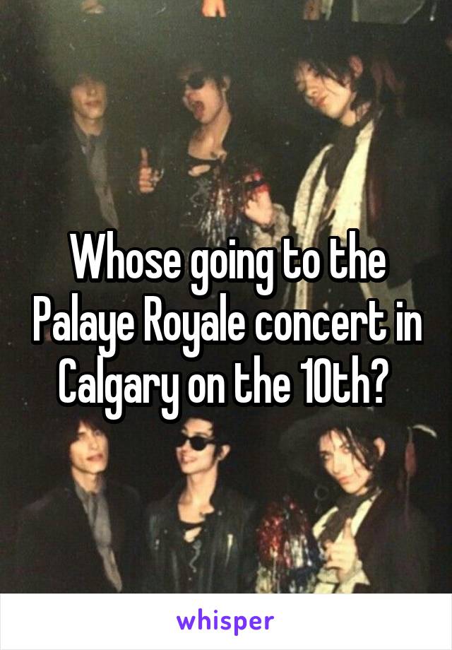 Whose going to the Palaye Royale concert in Calgary on the 10th? 