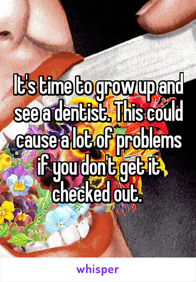 It's time to grow up and see a dentist. This could cause a lot of problems if you don't get it checked out. 