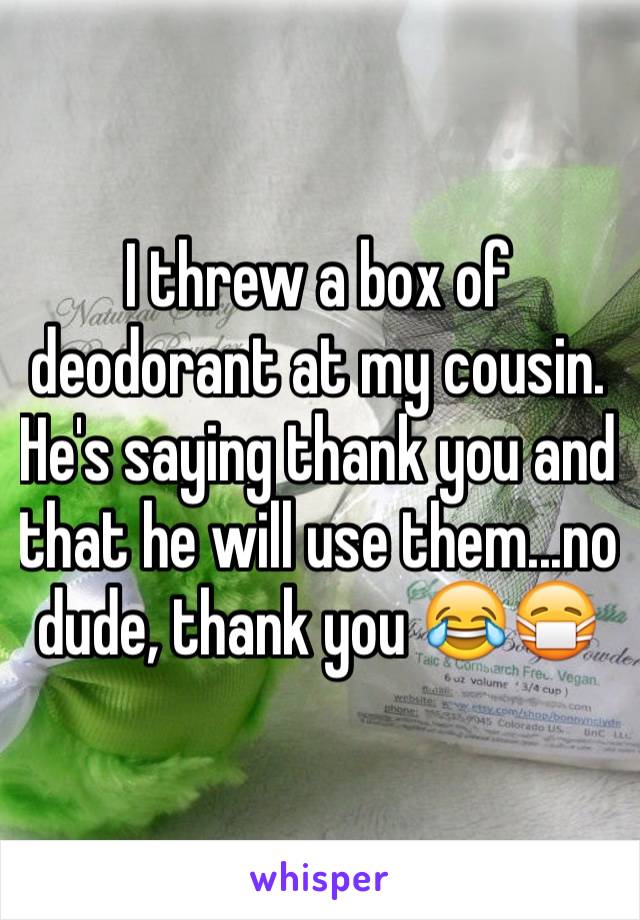 I threw a box of deodorant at my cousin. He's saying thank you and that he will use them...no dude, thank you 😂😷