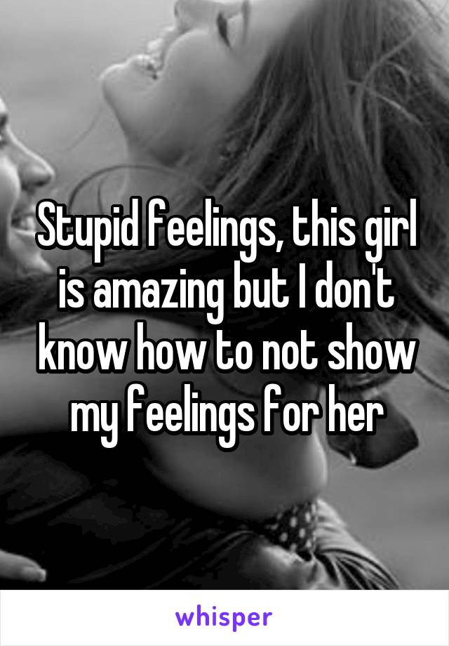 Stupid feelings, this girl is amazing but I don't know how to not show my feelings for her