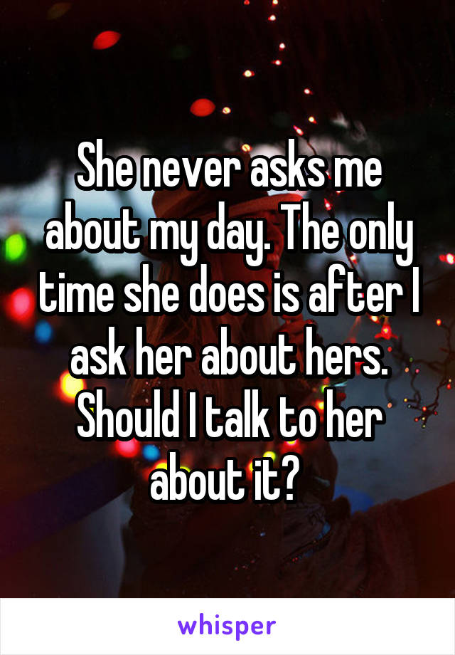 She never asks me about my day. The only time she does is after I ask her about hers. Should I talk to her about it? 