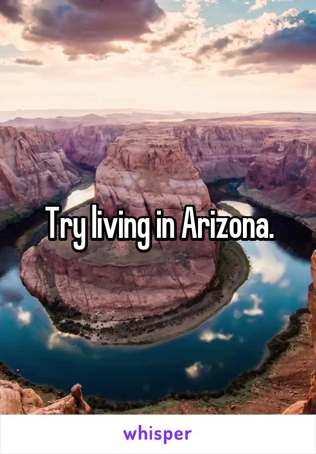 Try living in Arizona.