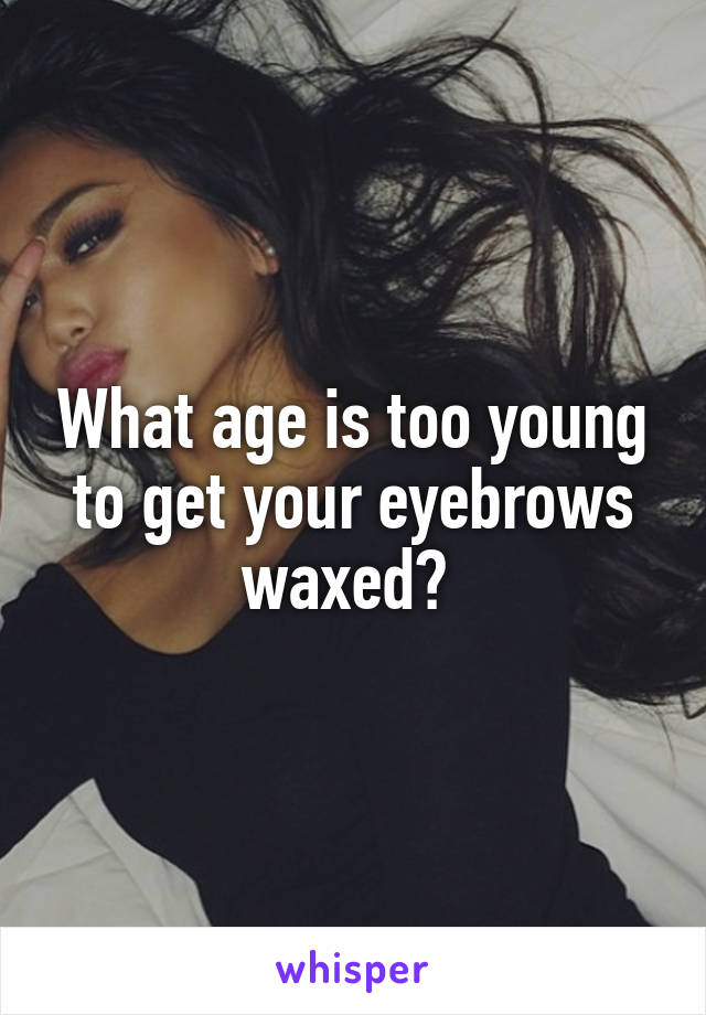 What age is too young to get your eyebrows waxed? 