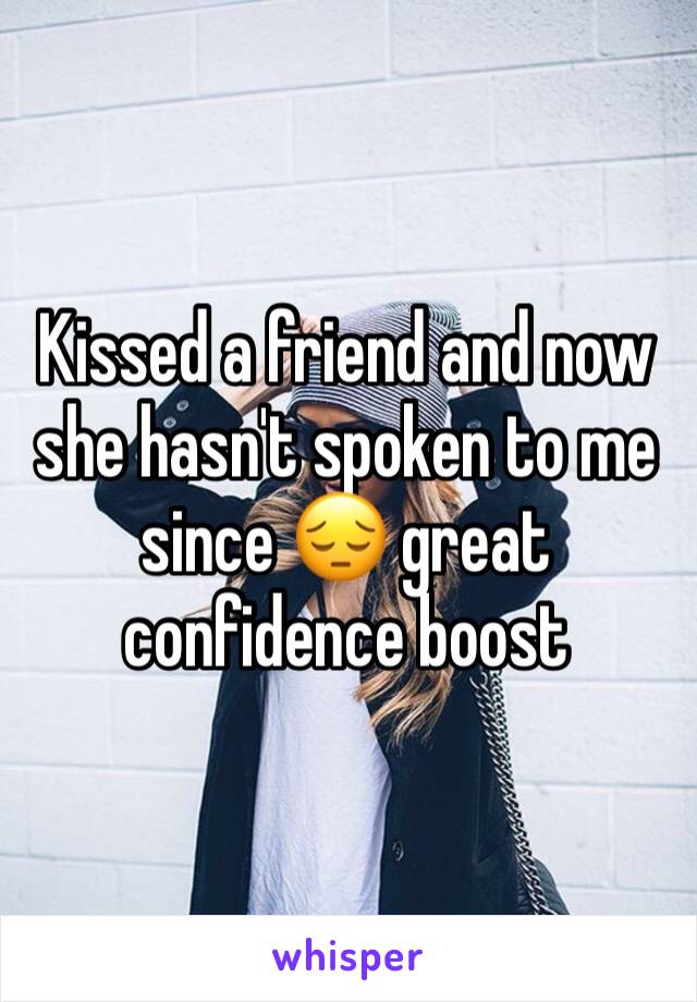 Kissed a friend and now she hasn't spoken to me since 😔 great confidence boost