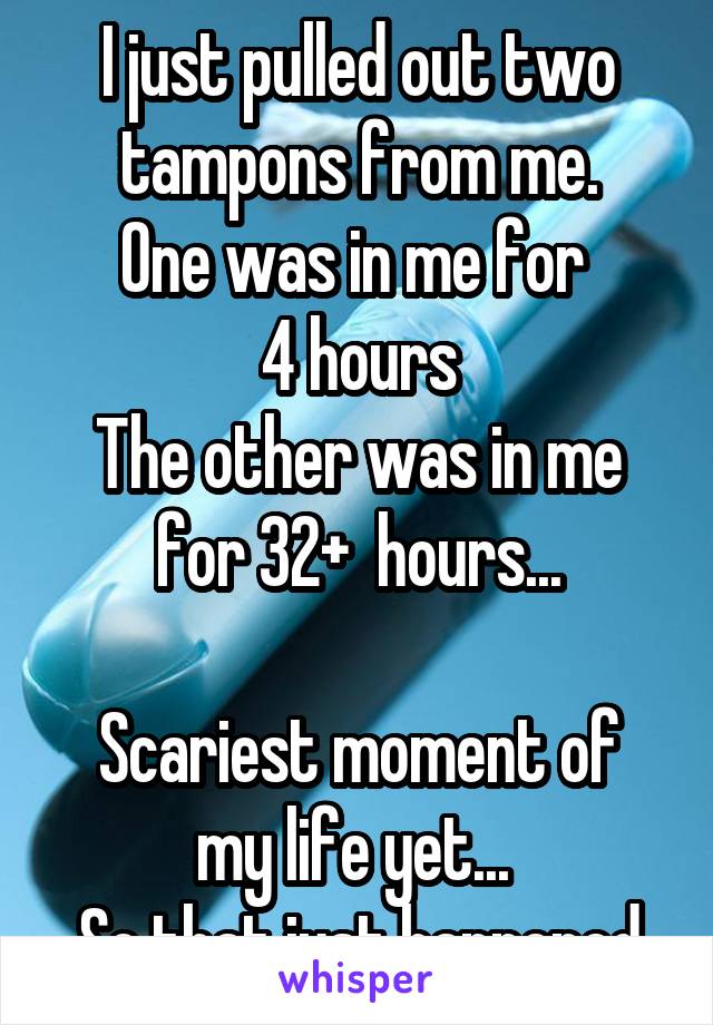 I just pulled out two tampons from me.
One was in me for 
4 hours
The other was in me for 32+  hours...

Scariest moment of my life yet... 
So that just happened