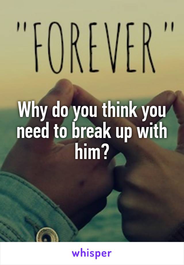 Why do you think you need to break up with him?