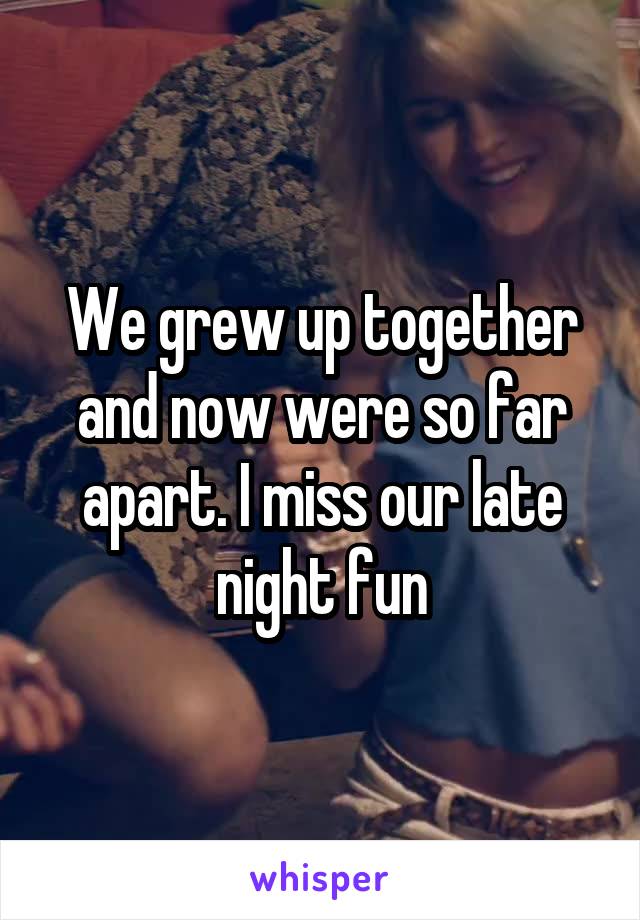 We grew up together and now were so far apart. I miss our late night fun