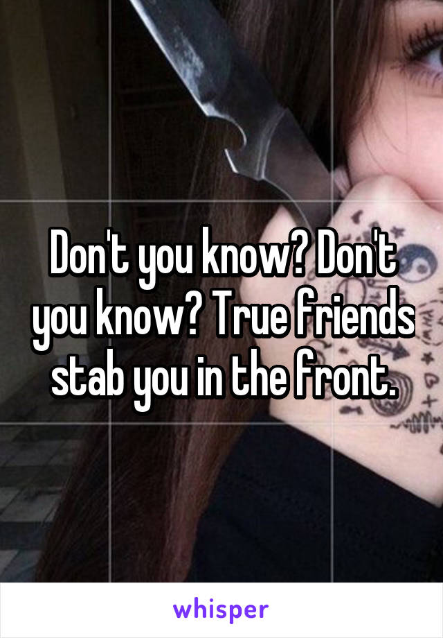 Don't you know? Don't you know? True friends stab you in the front.