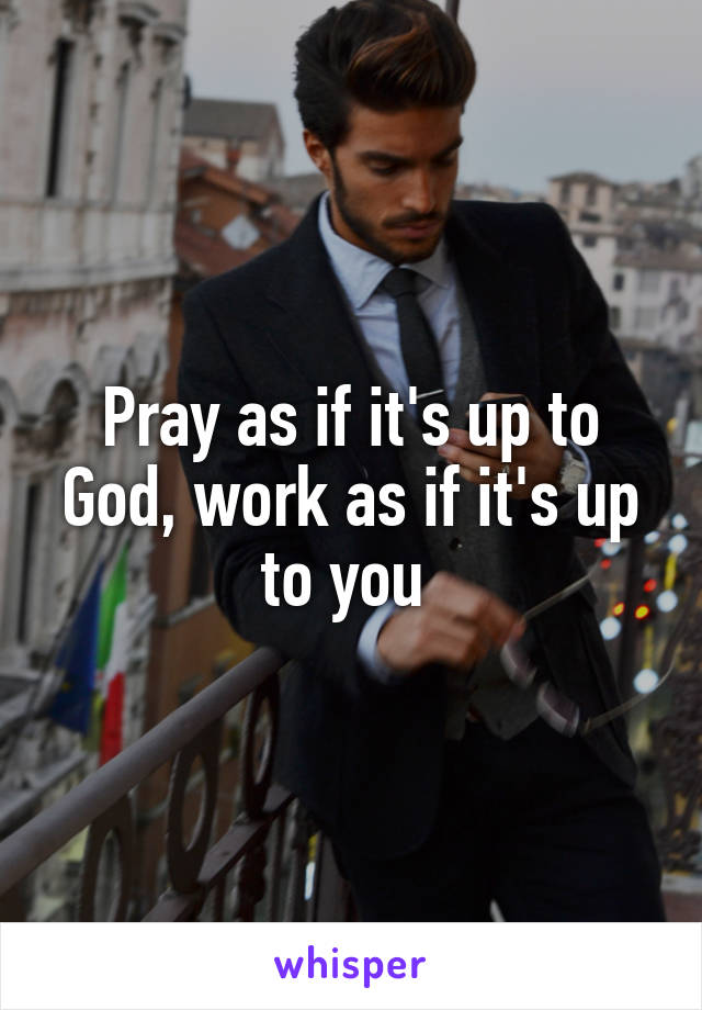 Pray as if it's up to God, work as if it's up to you 