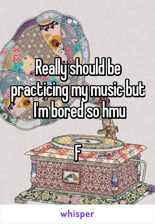 Really should be practicing my music but  I'm bored so hmu

F