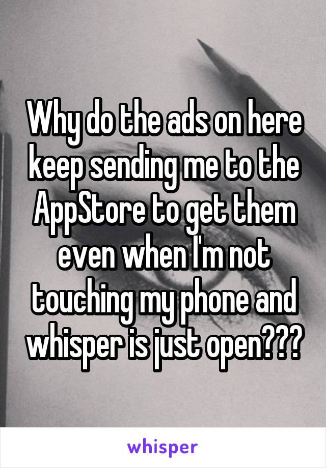 Why do the ads on here keep sending me to the AppStore to get them even when I'm not touching my phone and whisper is just open???