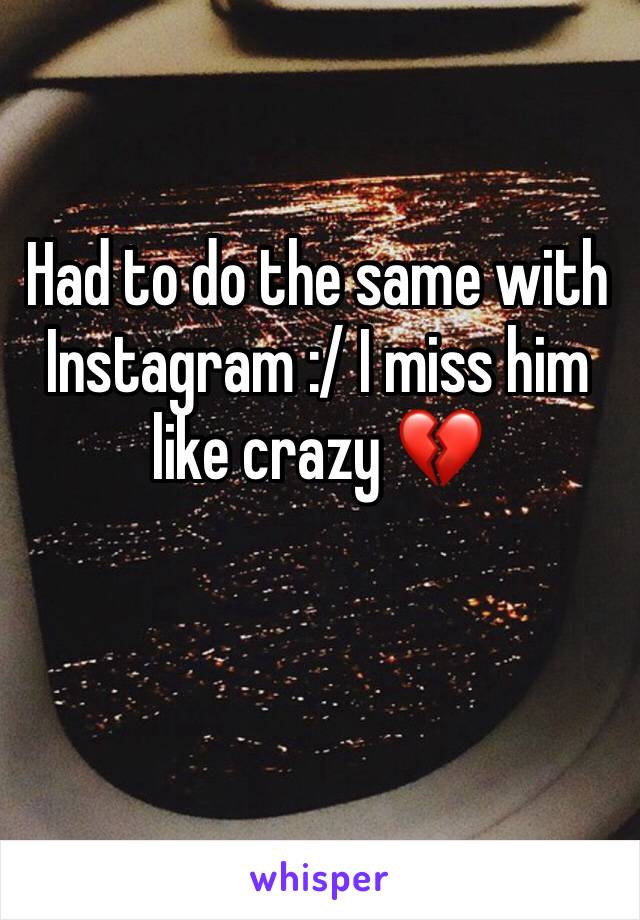 Had to do the same with Instagram :/ I miss him like crazy 💔