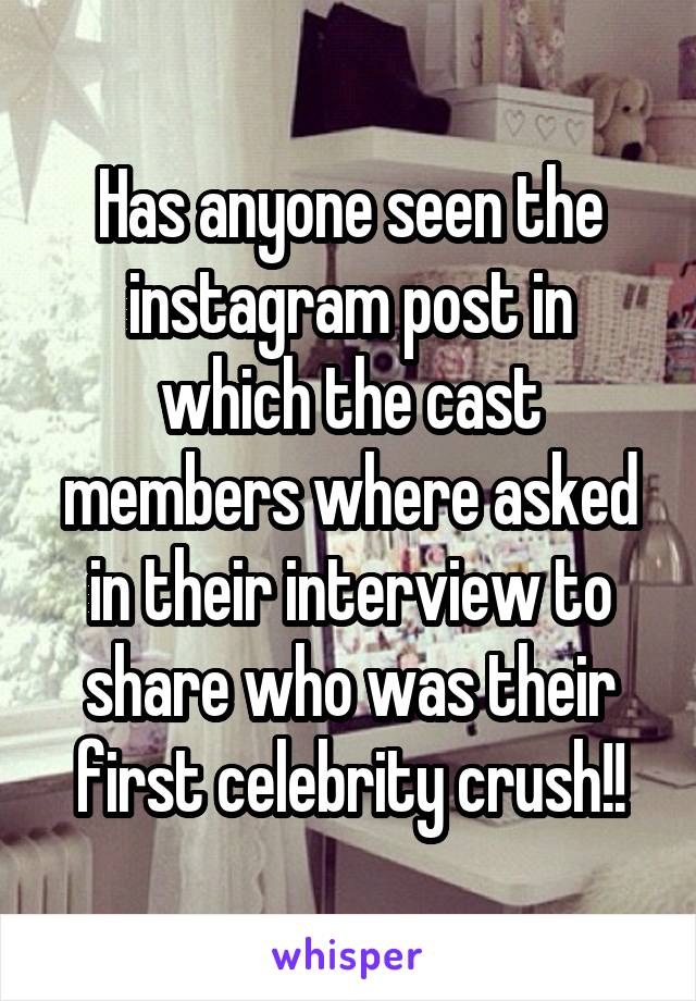 Has anyone seen the instagram post in which the cast members where asked in their interview to share who was their first celebrity crush!!