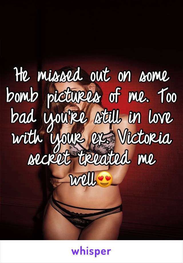 He missed out on some bomb pictures of me. Too bad you're still in love with your ex. Victoria secret treated me well😍