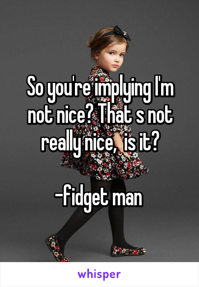 So you're implying I'm not nice? That s not really nice,  is it?

-fidget man 