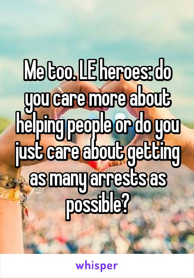 Me too. LE heroes: do you care more about helping people or do you just care about getting as many arrests as possible?