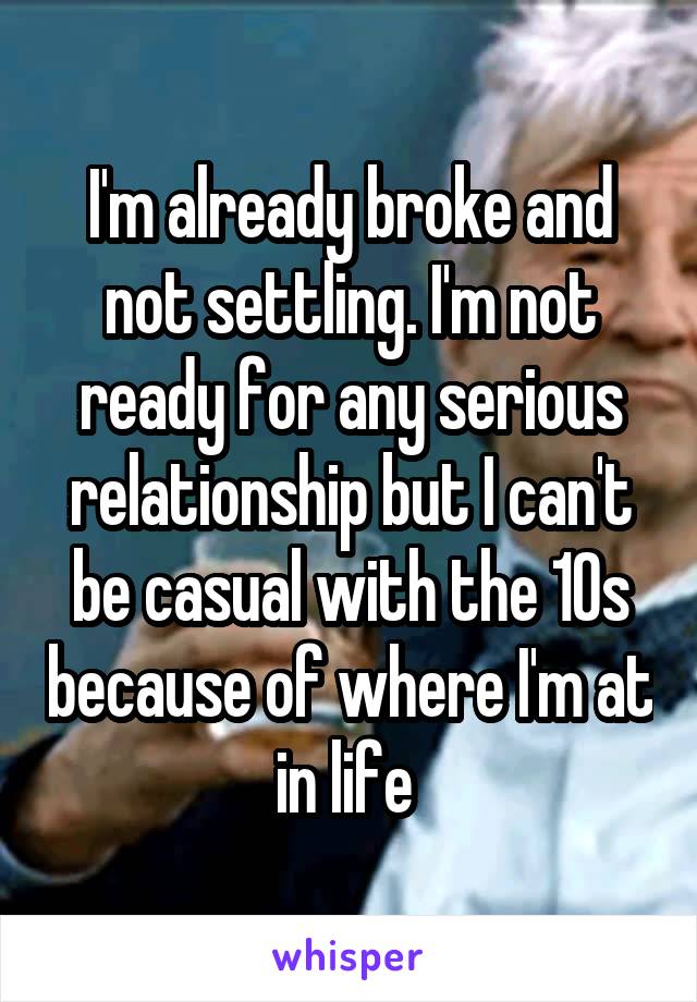 I'm already broke and not settling. I'm not ready for any serious relationship but I can't be casual with the 10s because of where I'm at in life 