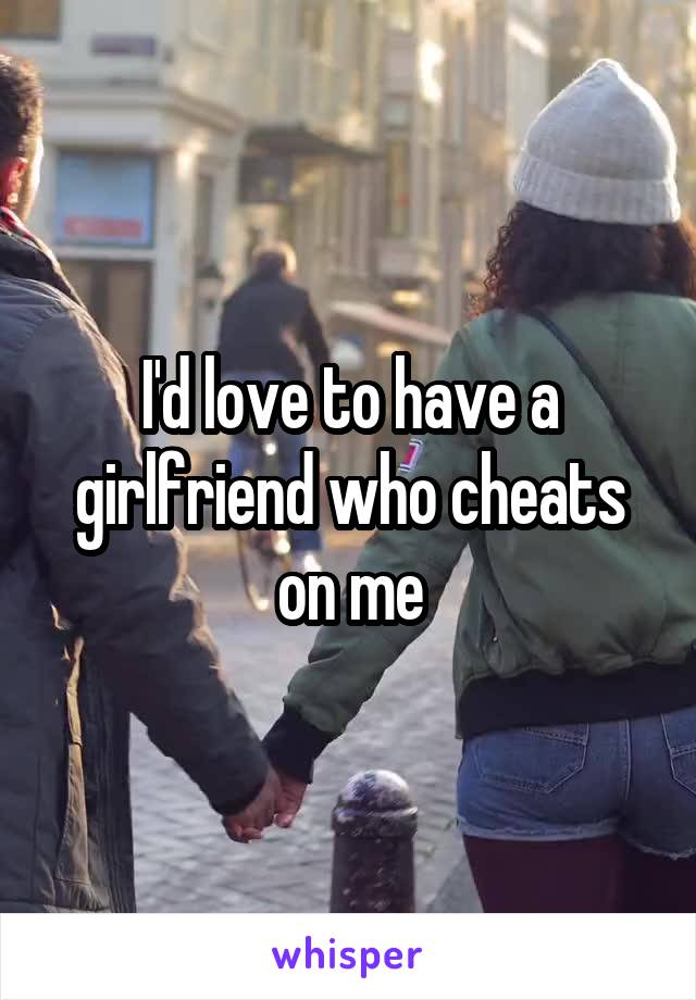 I'd love to have a girlfriend who cheats on me