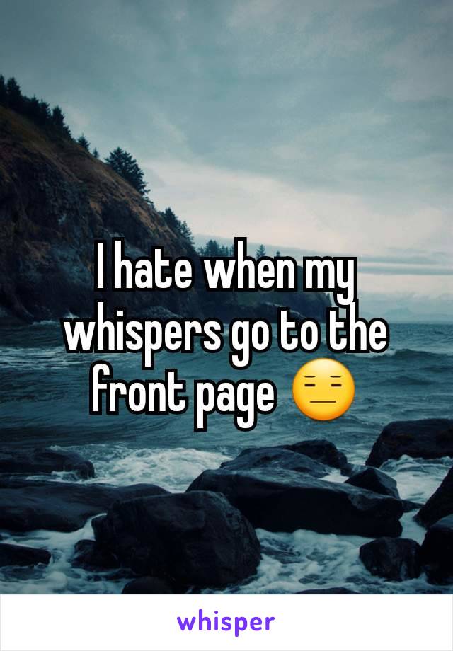 I hate when my whispers go to the front page 😑