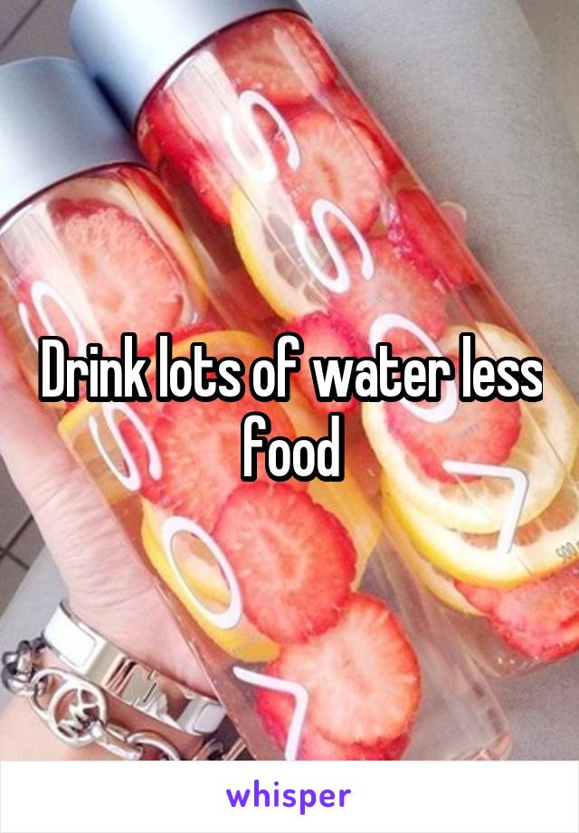 Drink lots of water less food