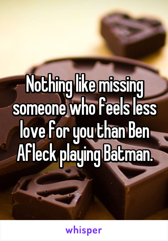 Nothing like missing someone who feels less love for you than Ben Afleck playing Batman.