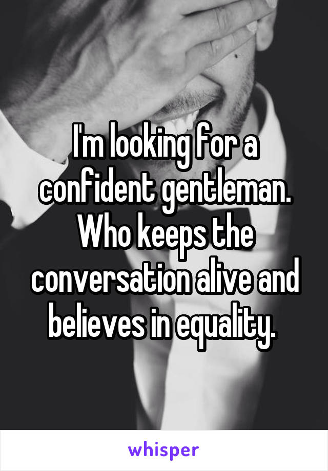 I'm looking for a confident gentleman. Who keeps the conversation alive and believes in equality. 