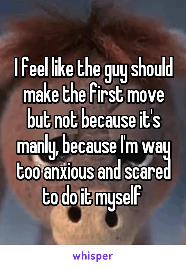 I feel like the guy should make the first move but not because it's manly, because I'm way too anxious and scared to do it myself 