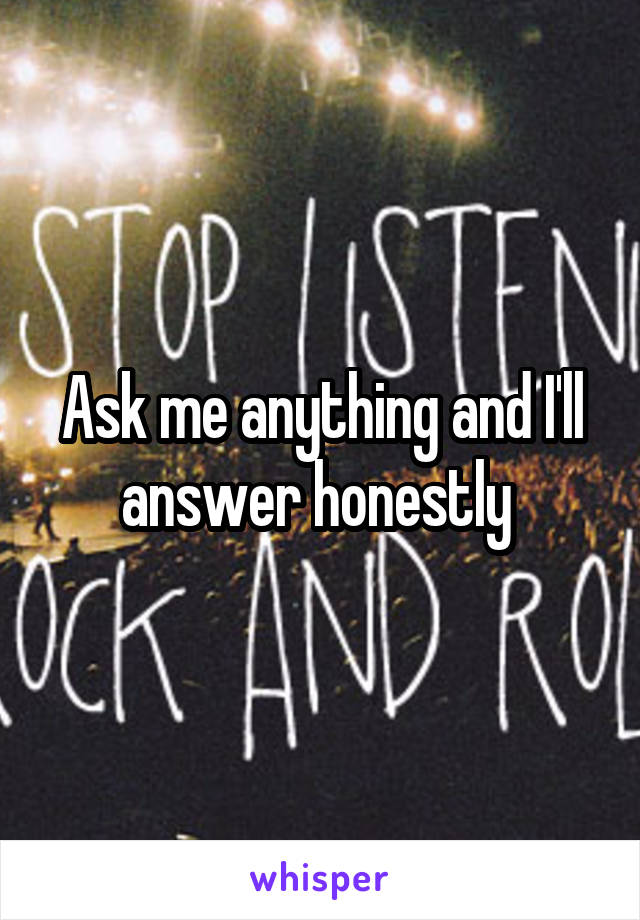 Ask me anything and I'll answer honestly 