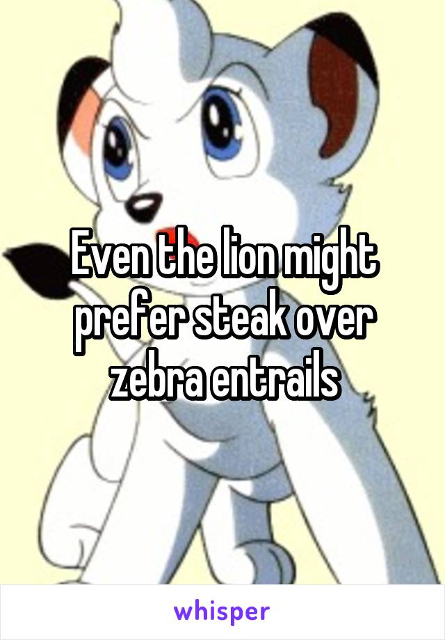 Even the lion might prefer steak over zebra entrails