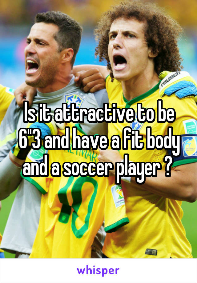 Is it attractive to be 6"3 and have a fit body and a soccer player ? 