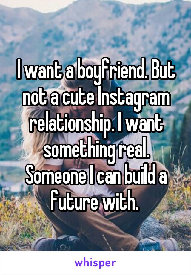 I want a boyfriend. But not a cute Instagram relationship. I want something real. Someone I can build a future with. 