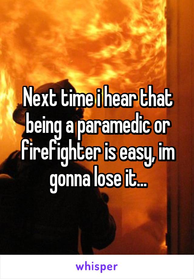 Next time i hear that being a paramedic or firefighter is easy, im gonna lose it...