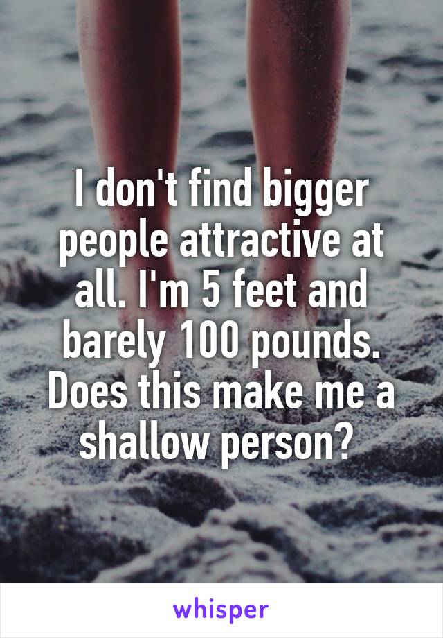 I don't find bigger people attractive at all. I'm 5 feet and barely 100 pounds. Does this make me a shallow person? 