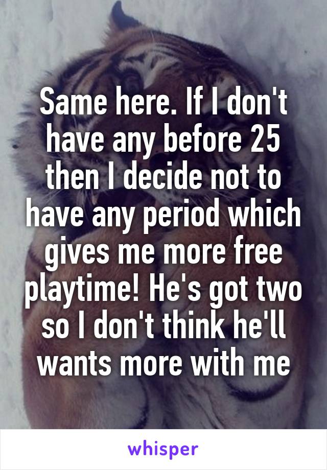 Same here. If I don't have any before 25 then I decide not to have any period which gives me more free playtime! He's got two so I don't think he'll wants more with me