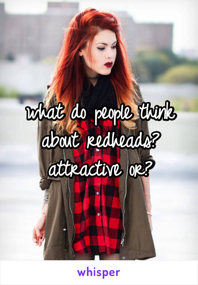 what do people think about redheads? attractive or?